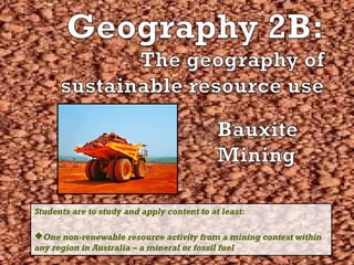 Students are to study and apply content to at least: 
One non-renewable resource activity from a mining context within 
any region in Australia – a mineral or fossil fuel 
 