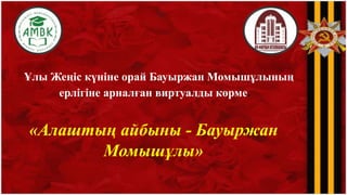 Ұлы Жеңіс күніне орай Бауыржан Момышұлының
ерлігіне арналған виртуалды көрме.
«Алаштың айбыны - Бауыржан
Момышұлы»
 