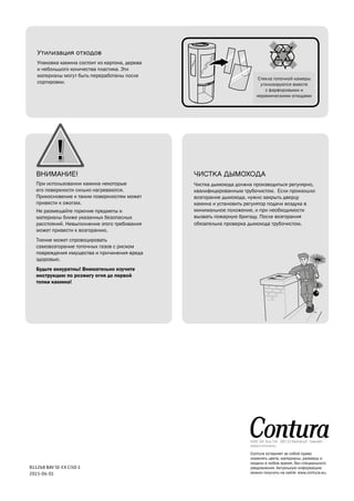 !
811268 BAV SE-EX Ci50-1
2015-06-01
Hearth plate glass must
be discarded as waste
material together with
pottery and porcelain
Утилизация отходов
Упаковка камина состоит из картона, дерева
и небольшого количества пластика. Эти
материалы могут быть переработаны после
сортировки.
NIBE AB· Box 134 · 285 23 Markaryd · Sweden
www.contura.eu
ВНИМАНИЕ!
При использовании камина некоторые
его поверхности сильно нагреваются.
Прикосновение к таким поверхностям может
привести к ожогам.
Не размещайте горючие предметы и
материалы ближе указанных безопасных
расстояний. Невыполнение этого требования
может привести к возгоранию.
Тление может спровоцировать
самовозгорание топочных газов с риском
повреждения имущества и причинения вреда
здоровью.
Будьте аккуратны! Внимательно изучите
инструкцию по розжигу огня до первой
топки камина!
ЧИСТКА ДЫМОХОДА
Чистка дымохода должна производиться регулярно,
квалифицированным трубочистом. Если произошло
возгорание дымохода, нужно закрыть дверцу
камина и установить регулятор подачи воздуха в
минимальное положение, и при необходимости
вызвать пожарную бригаду. После возгорания
обязательна проверка дымохода трубочистом.
Contura оставляет за собой право
изменять цвета, материалы, размеры и
модели в любое время, без специального
уведомления. Актуальную информацию
можно получить на сайте: www.contura.eu.
Стекла топочной камеры
утилизируются вместе
с фарфоровыми и
керамическими отходами
 