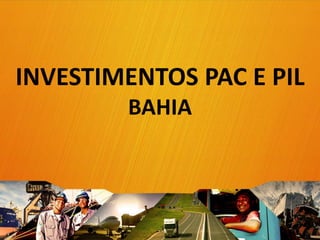 INVESTIMENTOS PAC E PIL
BAHIA
1
 