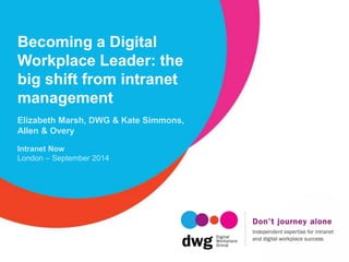 Becoming a Digital
Workplace Leader: the
big shift from intranet
management
Elizabeth Marsh, DWG & Kate Simmons,
Allen & Overy
Intranet Now
London – September 2014
 