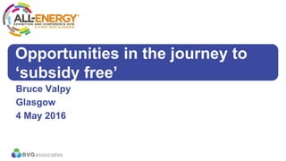 1/13
Opportunities in the journey to
‘subsidy free’
Bruce Valpy
Glasgow
4 May 2016
 