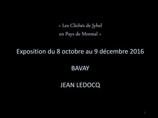 1
« Les Clichés de Jyhel
en Pays de Mormal »
Exposition du 8 octobre au 9 décembre 2016
BAVAY
JEAN LEDOCQ
 
