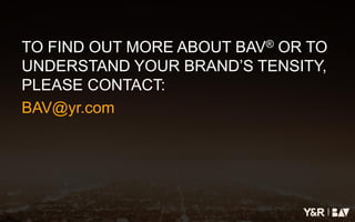 |
TO FIND OUT MORE ABOUT BAV® OR TO
UNDERSTAND YOUR BRAND’S TENSITY,
PLEASE CONTACT:
BAV@yr.com
 