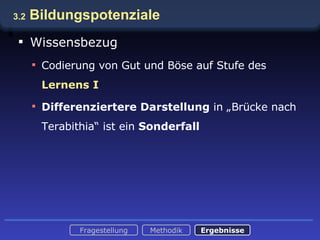 3.2  Bildungspotenziale Wissensbezug Codierung von Gut und Böse auf Stufe des  Lernens I Differenziertere Darstellung  in „Brücke nach Terabithia“ ist ein  Sonderfall Fragestellung Methodik Ergebnisse 