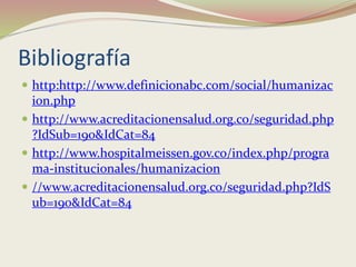 Bibliografía
 http:http://www.definicionabc.com/social/humanizac
ion.php
 http://www.acreditacionensalud.org.co/seguridad.php
?IdSub=190&IdCat=84
 http://www.hospitalmeissen.gov.co/index.php/progra
ma-institucionales/humanizacion
 //www.acreditacionensalud.org.co/seguridad.php?IdS
ub=190&IdCat=84
 
