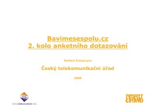 Bavimesespolu.cz
2. kolo anketního dotazování

           Perfect Crowd pro


   Český telekomunikační úřad
                 2008
 