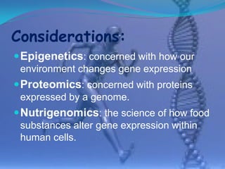 Considerations:
 Epigenetics: concerned with how our
 environment changes gene expression
 Proteomics: concerned with proteins
 expressed by a genome.
 Nutrigenomics: the science of how food
 substances alter gene expression within
 human cells.
 