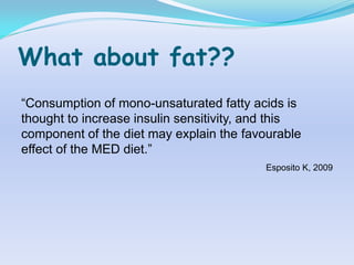 What about fat??
“Consumption of mono-unsaturated fatty acids is
thought to increase insulin sensitivity, and this
component of the diet may explain the favourable
effect of the MED diet.”
                                          Esposito K, 2009
 