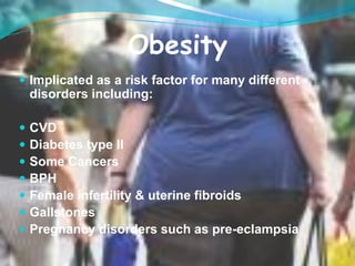 Obesity
 Implicated as a risk factor for many different
    disorders including:

   CVD
   Diabetes type II
   Some Cancers
   BPH
   Female infertility & uterine fibroids
   Gallstones
   Pregnancy disorders such as pre-eclampsia
 