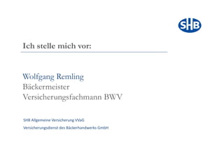 Ich ll
I h stelle mich vor:
            i h


Wolfgang Remling
Bäckermeister
Versicherungsfachmann BWV

SHB Allgemeine Versicherung VVaG
Versicherungsdienst des Bäckerhandwerks GmbH
 