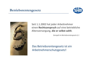 Betriebsrentengesetz


              Se t
              Seit 1.1.2002 hat jede Arbeitnehmer
                        00 at jeder be t e e
              einen Rechtsanspruch auf eine betriebliche
              Altersversorgung, die er selbst zahlt.
                                Geregelt im Betriebsrentengesetz § 1




              Das Betriebsrentengesetz ist ein
               as etriebsrentengeset
              Arbeitnehmerschutzgesetz!
 