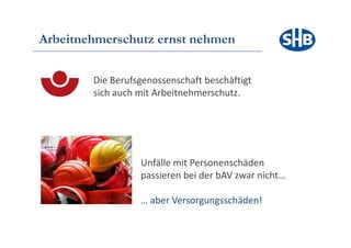 Arbeitnehmerschutz ernst nehmen


        Die Berufsgenossenschaft beschäftigt
        sich auch mit Arbeitnehmerschutz.




                  Unfälle mit Personenschäden
                  p
                  passieren bei der bAV zwar nicht…

                  … aber Versorgungsschäden!
 