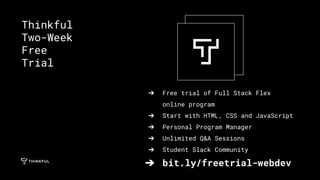 ➔ Free trial of Full Stack Flex
online program
➔ Start with HTML, CSS and JavaScript
➔ Personal Program Manager
➔ Unlimited Q&A Sessions
➔ Student Slack Community
➔ bit.ly/freetrial-webdev
Thinkful
Two-Week
Free
Trial
 