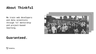 About Thinkful
We train web developers
and data scientists
through 1x1 mentorship
and project-based
learning.
Guaranteed.
 