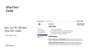 Starter
Code
bit.ly/TF-VR-Pet-
Starter-Code
*Case Sensitive^
 