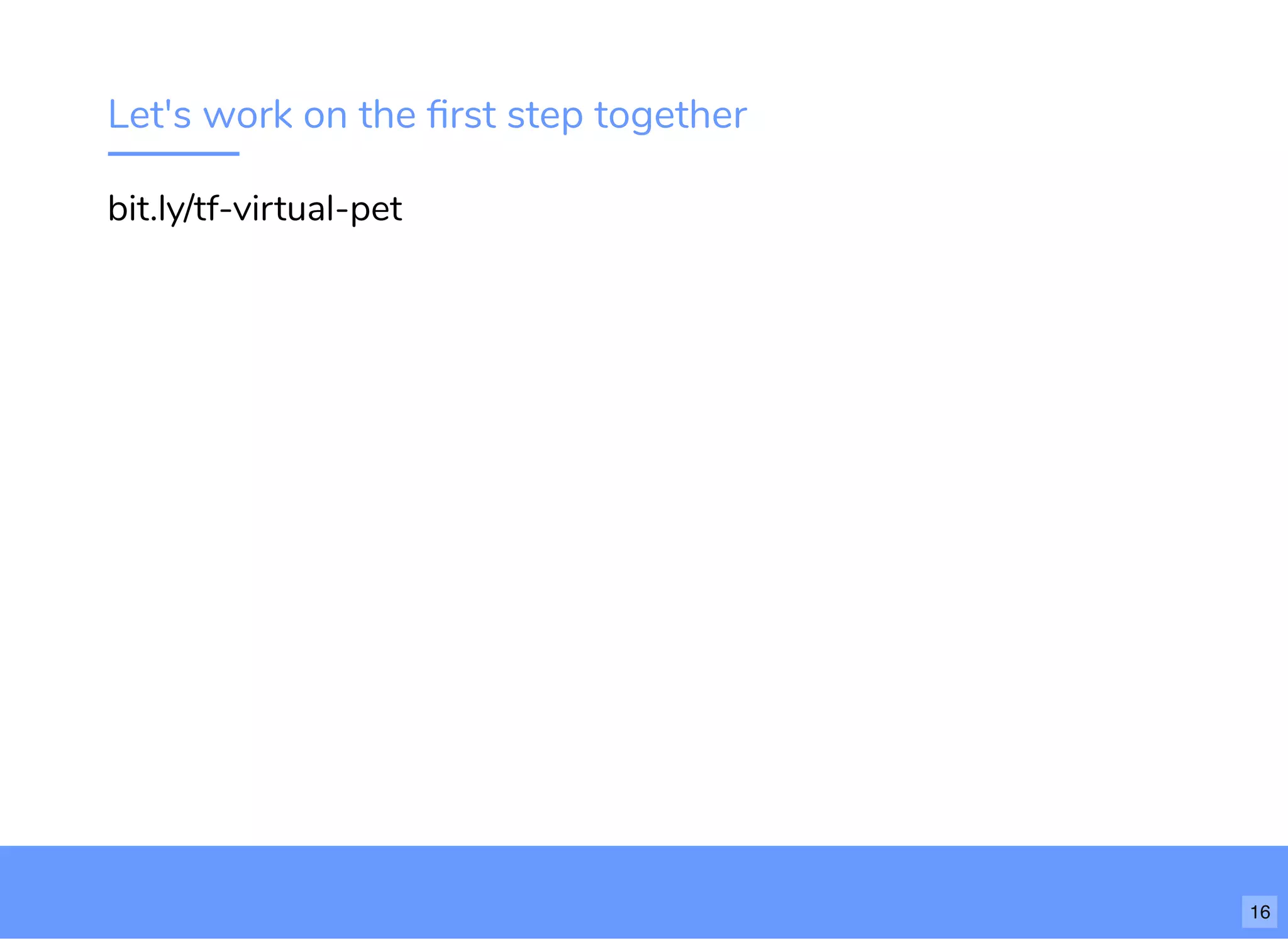 Let's work on the ﬁrst step together
bit.ly/tf-virtual-pet
16
 