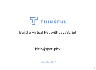 Build a Virtual Pet with JavaScript
December 2017
bit.ly/jspet-phx
1
 