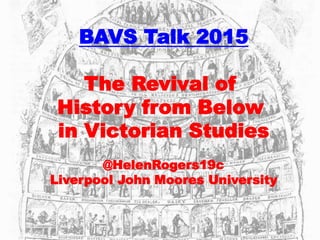 BAVS Talk 2015
The Revival of
History from Below
in Victorian Studies
@HelenRogers19c
Liverpool John Moores University
 