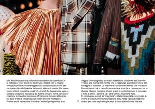 12
bile. Nella maschera la profondità coincide con la superficie. Chi
la indossa si veste di ciò che lo denuda. Giocare con la magica
ambiguità delle maschere rappresenta dunque un’occasione per
recuperare le radici creative del nostro essere al mondo. Per vivere
“come distinti e unici tra uguali” (H. Arendt). Se l’apparenza rappre-
senta la condizione fisiologica del nostro pensarci come persone in
relazione, le maschere possono offrirsi come il mezzo attraverso
cui dare diritto di cittadinanza al nostro divenire molteplice.
Prende anche ispirazione da Andre Camilleri protagonista di un
viaggio cinematografico tra mito e letteratura sulle orme dell’indovino
Tiresia, alla ricerca dell’eternità che si raggiunge quando persona e per-
sonaggio si uniscono. La maschera è un concetto eterno che nasce con
l’uomo stesso che si camuffa per cacciare e non farsi riconoscere, tra le
diverse citazioni troviamo il teatro greco, i senatori romani, il carnevale,
il mito di Orfeo, i Venerdì 13 e altre simili a maschere Kato.
In conclusione quindi la “maschera” è stata interpretata come modo di
vivere, tra occultamento/falsificazione della realtà e possibilità di mo-
strarci per come vogliamo giocando il ruolo di attori nella vita vera.
 