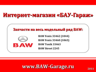 Интернет-магазин «БАУ-Гараж» Запчасти на весь модельный ряд  BAW: BAW Fenix 33462 (1044) BAW Fenix 33460 (1065) BAW Tonik 33463 BAW Street 2245 www.BAW-Garage.ru 