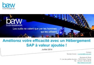 Contact
Nicolas Conan – n.conan@b-a-w.com
Business At Work
11, rue des petites écuries – 75010 Paris, France
Tél : +33 (0) 1 48 24 66 00
http://www.b-a-w.com
Juillet 2014
Améliorez votre efficacité avec un Hébergement
SAP à valeur ajoutée !
 