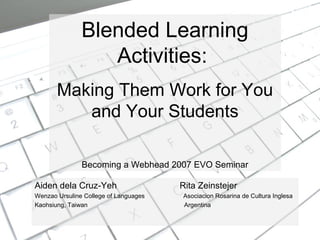 Aiden dela Cruz-Yeh Rita Zeinstejer
Wenzao Ursuline College of Languages Asociacion Rosarina de Cultura Inglesa
Kaohsiung, Taiwan Argentina
Blended Learning
Activities:
Making Them Work for You
and Your Students
Becoming a Webhead 2007 EVO Seminar
 