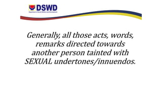 Generally, all those acts, words,
remarks directed towards
another person tainted with
SEXUAL undertones/innuendos.
 