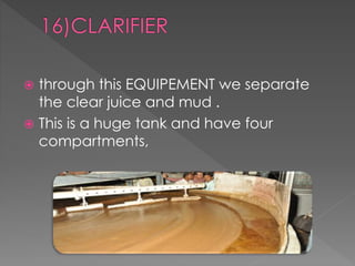  through this EQUIPEMENT we separate 
the clear juice and mud . 
 This is a huge tank and have four 
compartments, 
 