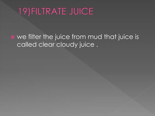  we filter the juice from mud that juice is 
called clear cloudy juice . 
 