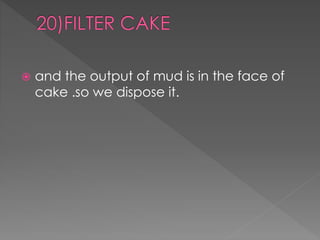  and the output of mud is in the face of 
cake .so we dispose it. 
 