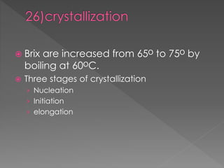  Brix are increased from 65ᴼ to 75ᴼ by 
boiling at 60ᴼC. 
 Three stages of crystallization 
› Nucleation 
› Initiation 
› elongation 
 