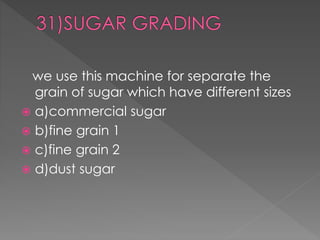 we use this machine for separate the 
grain of sugar which have different sizes 
 a)commercial sugar 
 b)fine grain 1 
 c)fine grain 2 
 d)dust sugar 
 