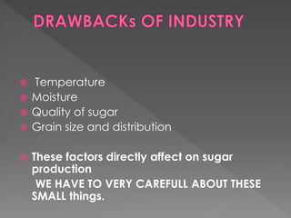  Temperature 
 Moisture 
 Quality of sugar 
 Grain size and distribution 
 These factors directly affect on sugar 
production 
WE HAVE TO VERY CAREFULL ABOUT THESE 
SMALL things. 
 