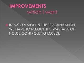  IN MY OPENION IN THIS ORGANIZATION 
WE HAVE TO REDUCE THE WASTAGE OF 
HOUSE CONTROLLING LOSSES. 
 