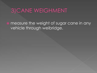  measure the weight of sugar cane in any 
vehicle through weibridge. 
 