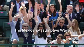 The Mexican Assumptive Wave
 