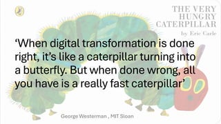 ‘When digital transformation is done
right, it’s like a caterpillar turning into
a butterfly. But when done wrong, all
you have is a really fast caterpillar’
George Westerman , MIT Sloan
 