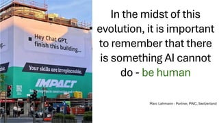 In the midst of this
evolution, it is important
to remember that there
is something AI cannot
do - be human
Marc Lahmann - Partner, PWC, Switzerland
 