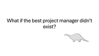 What if the best project manager didn’t
exist?
 