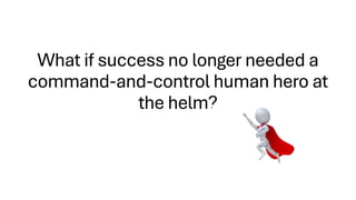 What if success no longer needed a
command-and-control human hero at
the helm?
 