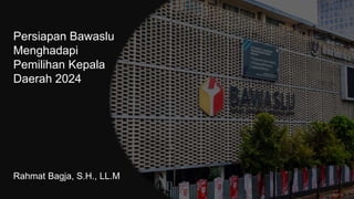Persiapan Bawaslu
Menghadapi
Pemilihan Kepala
Daerah 2024
Rahmat Bagja, S.H., LL.M
 