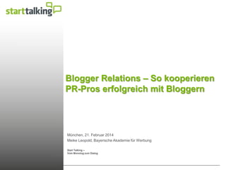 Start Talking –
Vom Monolog zum Dialog
Blogger Relations – So kooperieren
PR-Pros erfolgreich mit Bloggern
München, 21. Februar 2014
Meike Leopold, Bayerische Akademie für Werbung
 