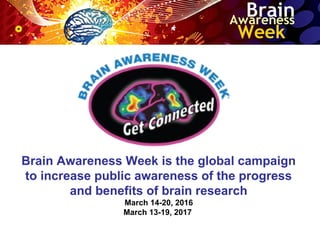 Brain Awareness Week is the global campaign
to increase public awareness of the progress
and benefits of brain research
March 14-20, 2016
March 13-19, 2017
 