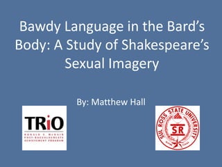 Bawdy Language in the Bard’s
Body: A Study of Shakespeare’s
Sexual Imagery
By: Matthew Hall
 