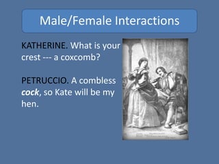 Male/Female Interactions
KATHERINE. What is your
crest --- a coxcomb?
PETRUCCIO. A combless
cock, so Kate will be my
hen.
 