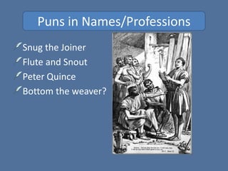 Puns in Names/Professions
Snug the Joiner
Flute and Snout
Peter Quince
Bottom the weaver?
 
