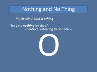 Nothing and No Thing
Much Ado About Nothing
“He gets nothing by that.”
-Beatrice, referring to Benedick-
 