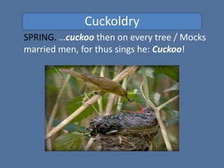 Cuckoldry
SPRING. …cuckoo then on every tree / Mocks
married men, for thus sings he: Cuckoo!
 