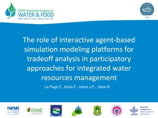 The role of interactive agent-based
simulation modeling platforms for
tradeoff analysis in participatory
approaches for integrated water
resources management
Le Page C., Kizito F., Venot J.P., Daré W.
 
